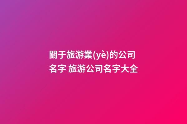關于旅游業(yè)的公司名字 旅游公司名字大全-第1張-公司起名-玄機派